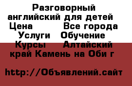 Разговорный английский для детей › Цена ­ 400 - Все города Услуги » Обучение. Курсы   . Алтайский край,Камень-на-Оби г.